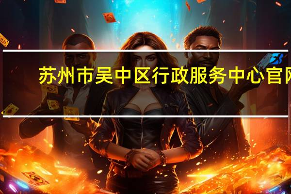 苏州市吴中区行政服务中心官网(苏州市吴中区行政服务中心)