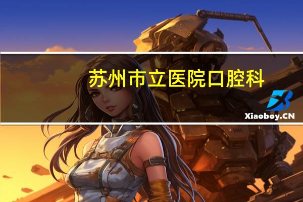 苏州市立医院口腔科(苏州市立医院东区有口腔科吗)