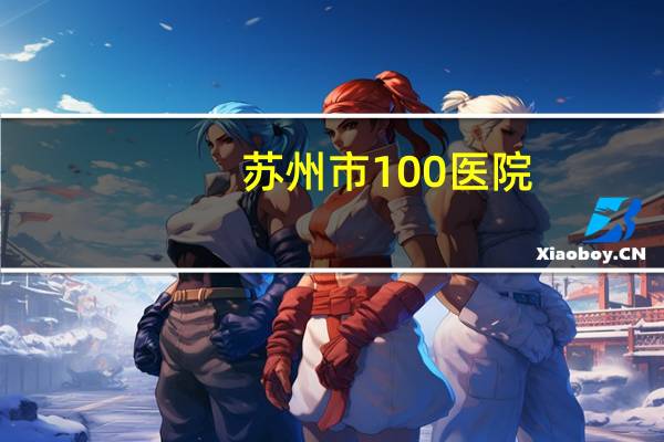 苏州市100医院(在苏州市生孩子大概需要多少费用)