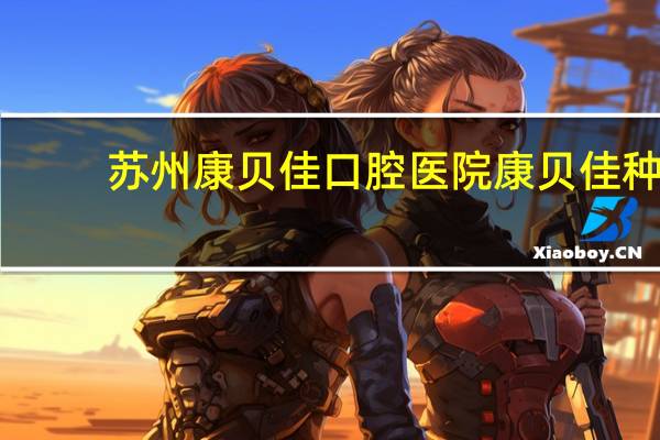 苏州康贝佳口腔医院 康贝佳种牙靠谱吗