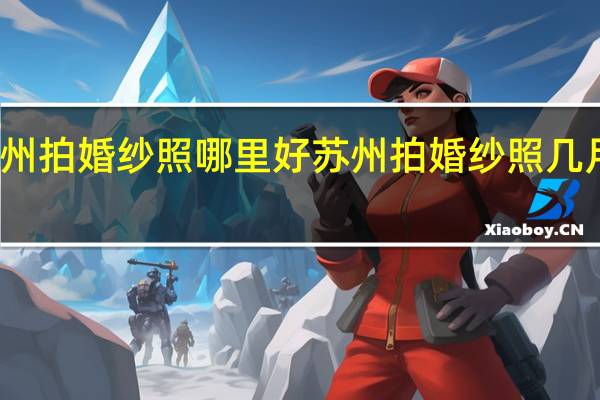 苏州拍婚纱照哪里好 苏州拍婚纱照几月份更好