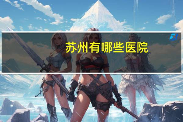 苏州有哪些医院(苏州哪个医院好)