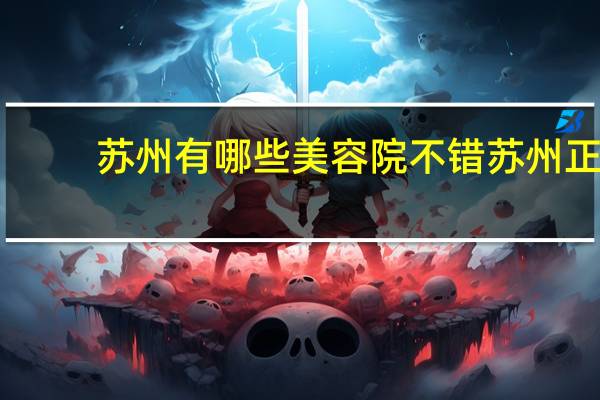 苏州有哪些美容院不错 苏州正规美容院排行榜有哪些机构