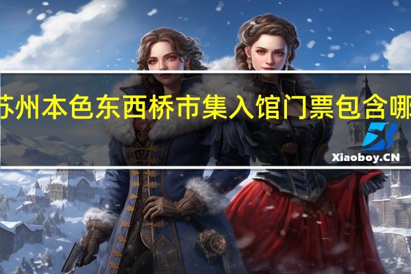 苏州本色东西桥市集入馆门票包含哪些项目