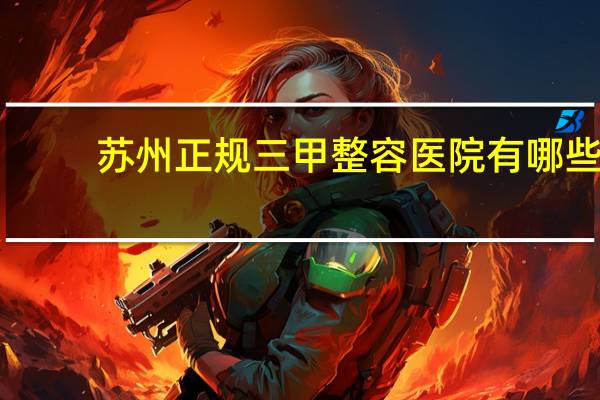 苏州正规三甲整容医院有哪些(苏州整形科医院哪家好)