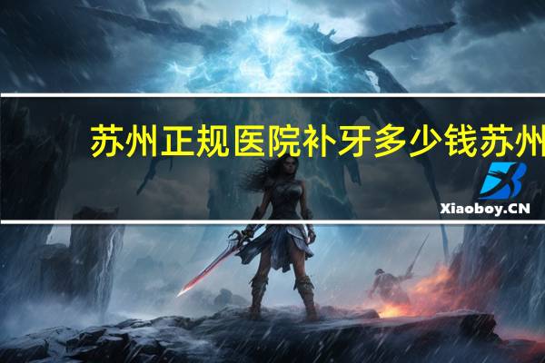苏州正规医院补牙多少钱 苏州哪里补牙便宜