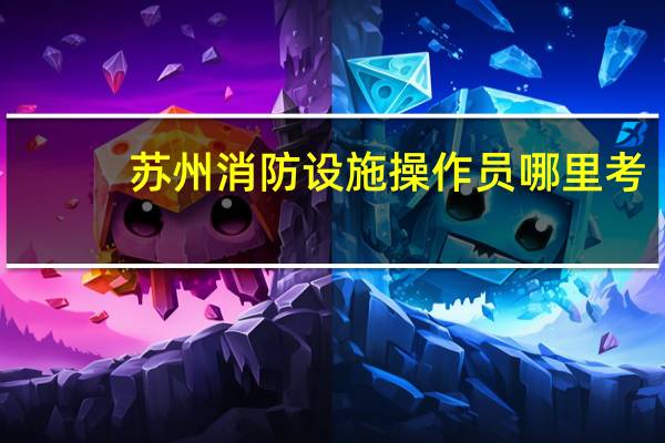 苏州消防设施操作员哪里考