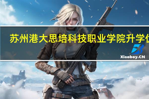 苏州港大思培科技职业学院升学优势