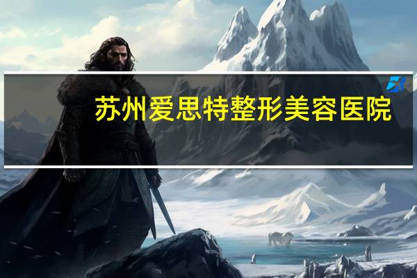 苏州爱思特整形美容医院？爱思特上市了吗