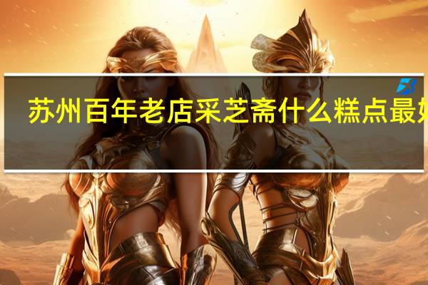 苏州百年老店采芝斋什么糕点最好吃
