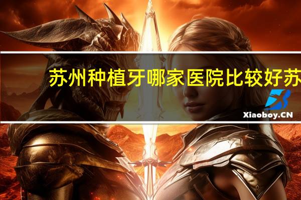 苏州种植牙哪家医院比较好 苏州种植牙最好的医院