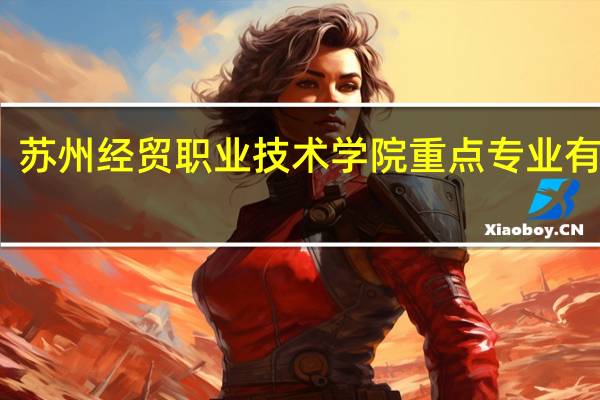 苏州经贸职业技术学院重点专业有哪些