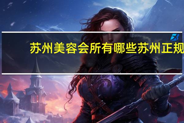 苏州美容会所有哪些 苏州正规美容院排行榜有哪些机构