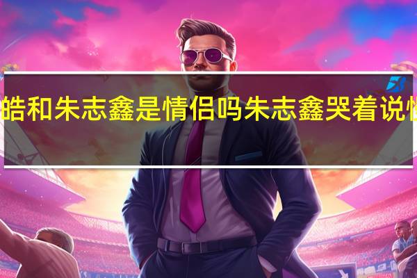 苏新皓和朱志鑫是情侣吗 朱志鑫哭着说慢点苏新皓