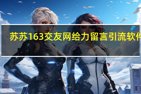 苏苏163交友网给力留言引流软件 V1.0 绿色版（苏苏163交友网给力留言引流软件 V1.0 绿色版功能简介）