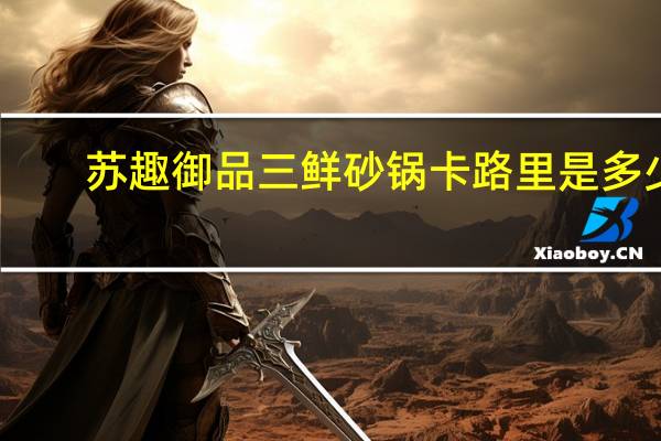 苏趣 御品三鲜砂锅卡路里是多少