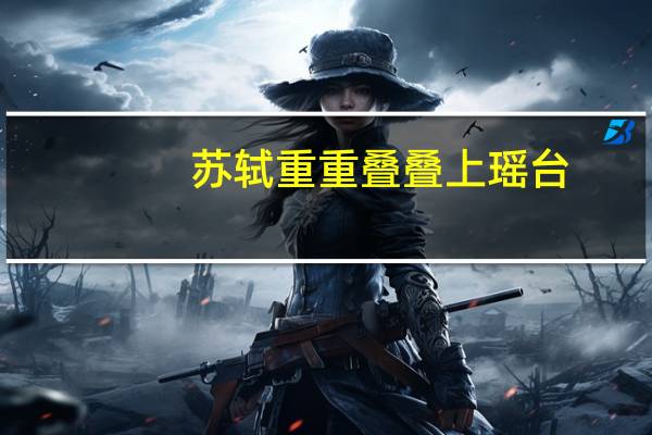 苏轼重重叠叠上瑶台（重重叠叠上瑶台）
