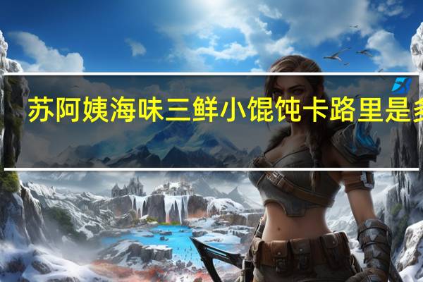 苏阿姨 海味三鲜小馄饨卡路里是多少
