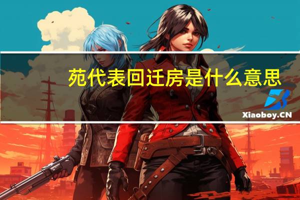 苑代表回迁房是什么意思（回迁房是什么意思）