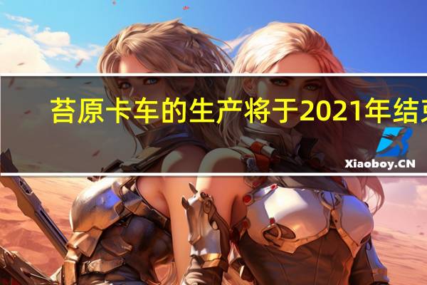 苔原卡车的生产将于2021年结束