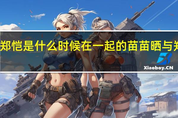 苗苗郑恺是什么时候在一起的 苗苗晒与郑恺出游照
