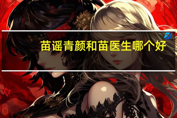 苗谣青颜和苗医生哪个好