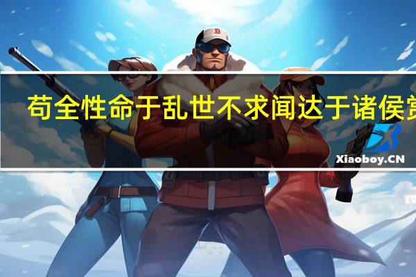 苟全性命于乱世不求闻达于诸侯赏析（苟全性命于乱世不求闻达于诸侯翻译）