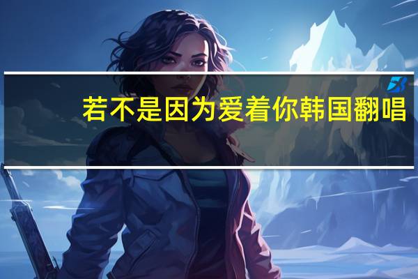若不是因为爱着你韩国翻唱（若不是因为爱着你顾西爵）