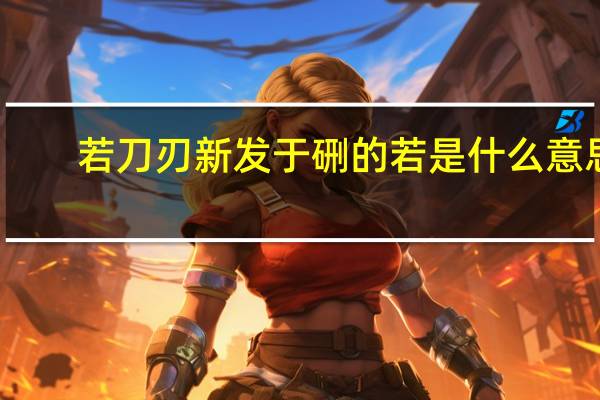 若刀刃新发于硎的若是什么意思
