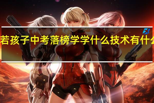若孩子中考落榜学学什么技术有什么出路