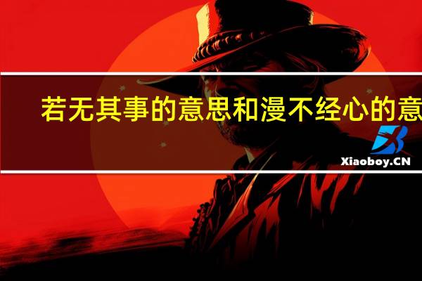 若无其事的意思和漫不经心的意思（若无其事的意思）