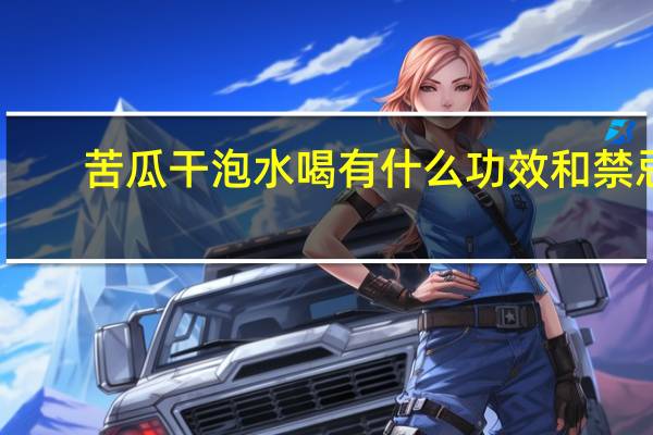 苦瓜干泡水喝有什么功效和禁忌（苦瓜干泡水喝有什么功效）