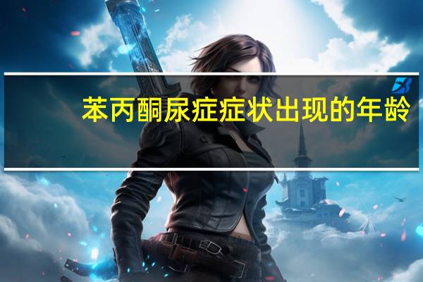 苯丙酮尿症症状出现的年龄（苯丙酮尿症症状）