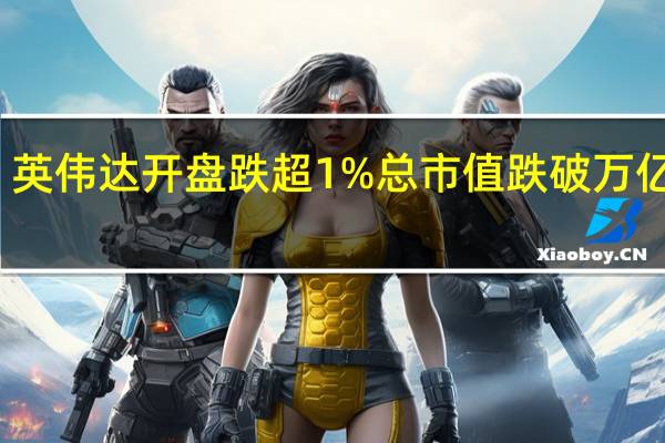 英伟达开盘跌超1%总市值跌破万亿美元