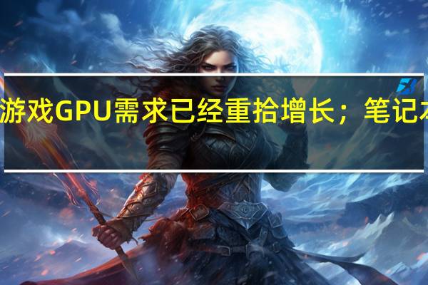 英伟达称游戏GPU需求已经重拾增长；笔记本显卡需求强劲
