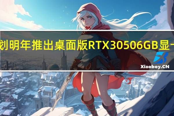 英伟达计划明年推出桌面版RTX30506GB显卡其功耗为70W