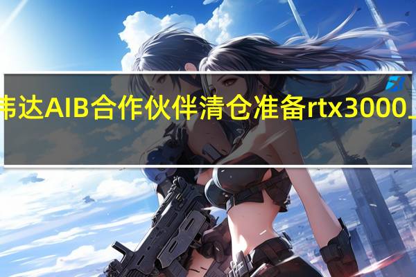 英伟达AIB合作伙伴清仓准备rtx3000上市inQ3