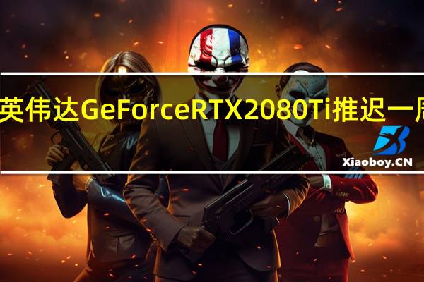 英伟达GeForce RTX 2080 Ti推迟一周发布