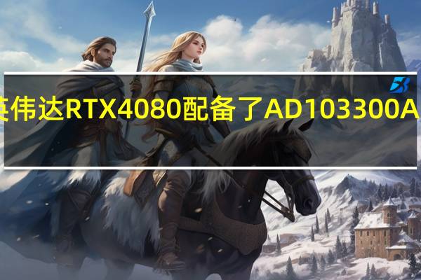 英伟达RTX4080配备了AD103 300A1 GPU