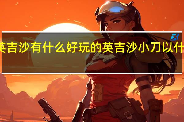 英吉沙有什么好玩的 英吉沙小刀以什么命名