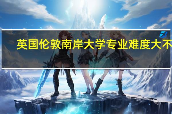 英国伦敦南岸大学专业难度大不大