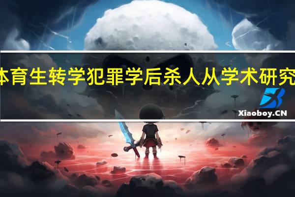 英国体育生转学犯罪学后杀人 从学术研究到残忍行凶
