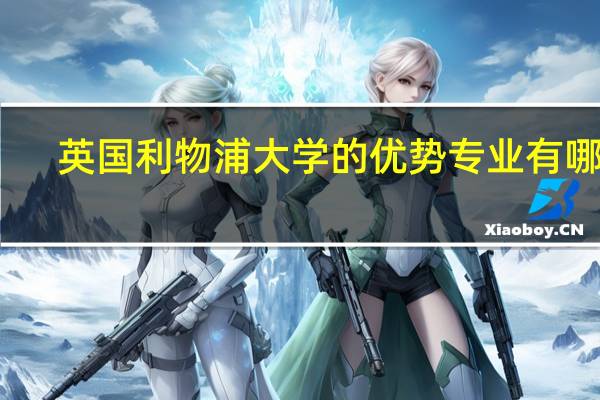 英国利物浦大学的优势专业有哪些