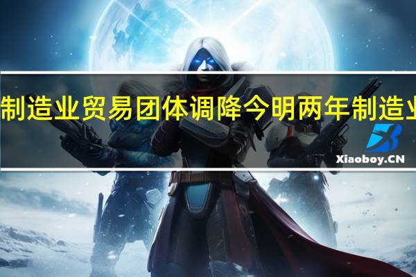 英国制造业贸易团体调降今明两年制造业增长前景