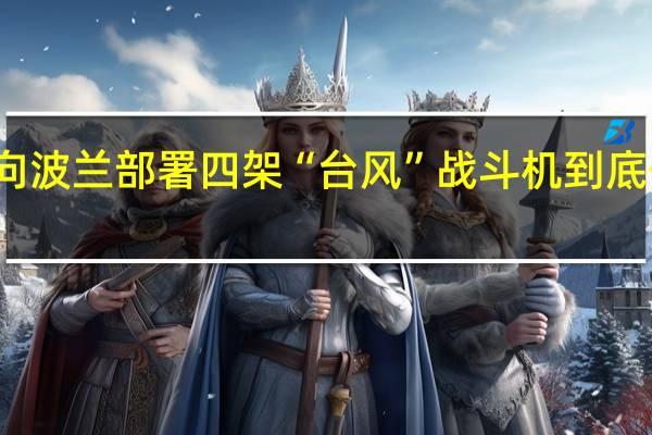 英国向波兰部署四架“台风”战斗机 到底什么情况嘞