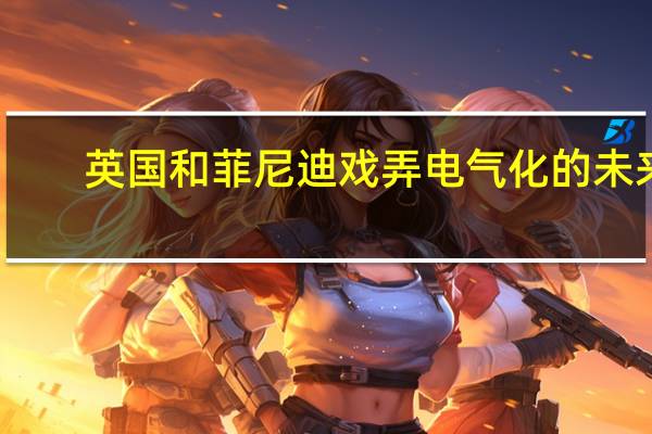 英国和菲尼迪戏弄电气化的未来