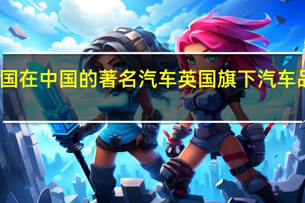 英国在中国的著名汽车 英国旗下汽车品牌大全
