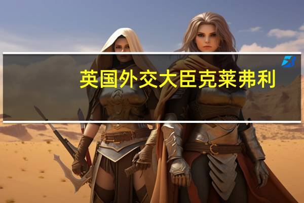英国外交大臣克莱弗利：英国毫不含糊地谴责哈马斯对以色列平民的可怕袭击