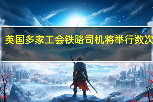 英国多家工会铁路司机将举行数次罢工