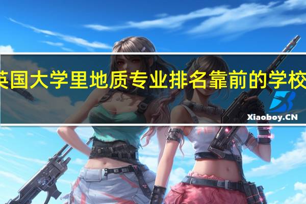 英国大学里地质专业排名靠前的学校有哪些